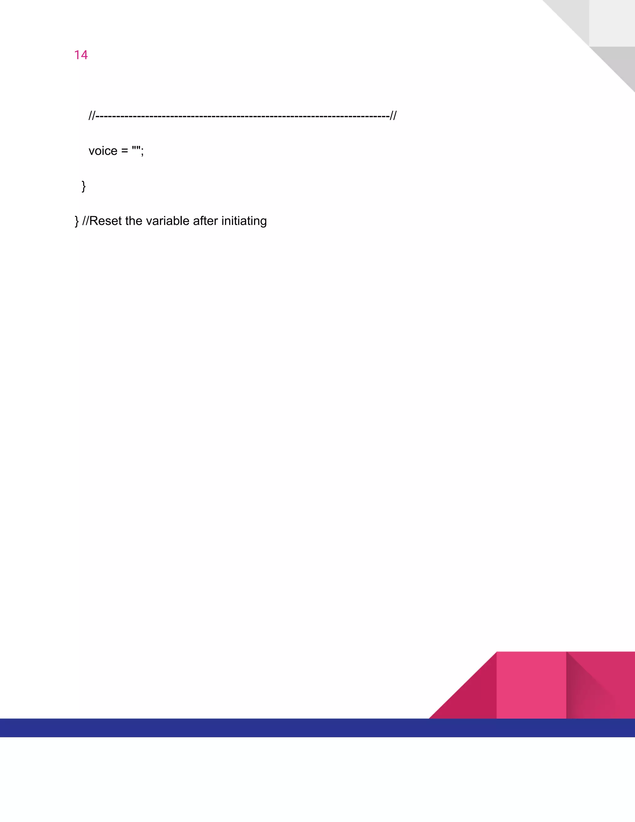 14  
​ ​​ ​​ ​​ ​//-----------------------------------------------------------------------//
​ ​​ ​​ ​​ ​voice​ ​=​ ​"";
​ ​​ ​}
}​ ​//Reset​ ​the​ ​variable​ ​after​ ​initiating
   
 
 
 