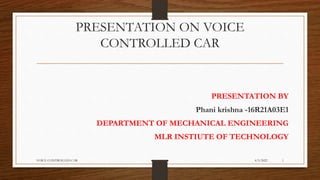 PRESENTATION ON VOICE
CONTROLLED CAR
PRESENTATION BY
Phani krishna -16R21A03E1
DEPARTMENT OF MECHANICAL ENGINEERING
MLR INSTIUTE OF TECHNOLOGY
4/5/2022
VOICE CONTROLLED CAR 1
 