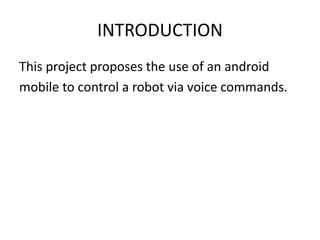 INTRODUCTION
This project proposes the use of an android
mobile to control a robot via voice commands.
 