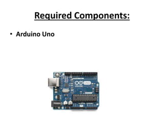 Required Components:
• Arduino Uno
 