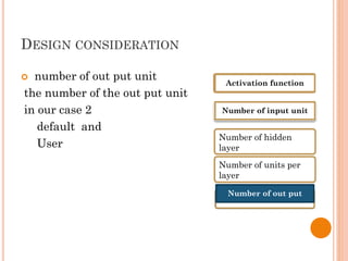 DESIGN CONSIDERATION
 number of out put unit
the number of the out put unit
in our case 2
default and
User
Activation function
Number of input unit
Number of hidden
layer
Number of units per
layer
Number of out put
 