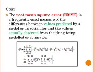COST
 The root mean square error (RMSE) is
a frequently-used measure of the
differences between values predicted by a
model or an estimator and the values
actually observed from the thing being
modelled or estimated
 