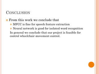 CONCLUSION
 From this work we conclude that
 MFCC is fine for speech feature extraction
 Neural network is good for isolated word recognition
In general we conclude that our project is feasible for
control wheelchair movement control.
 