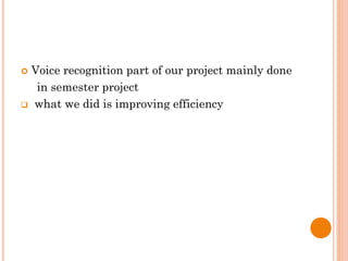  Voice recognition part of our project mainly done
in semester project
 what we did is improving efficiency
 