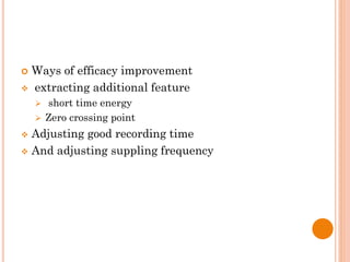  Ways of efficacy improvement
 extracting additional feature
 short time energy
 Zero crossing point
 Adjusting good recording time
 And adjusting suppling frequency
 