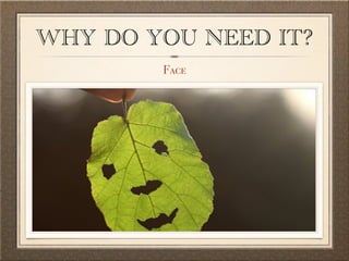 WHY DO YOU NEED IT? 
Face 
 