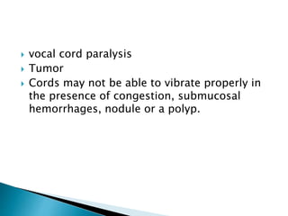  vocal cord paralysis
 Tumor
 Cords may not be able to vibrate properly in
the presence of congestion, submucosal
hemorrhages, nodule or a polyp.
 