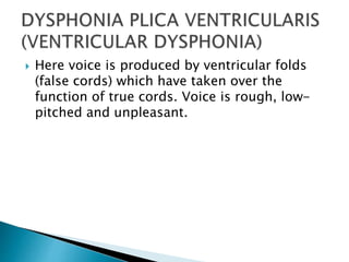  Here voice is produced by ventricular folds
(false cords) which have taken over the
function of true cords. Voice is rough, low-
pitched and unpleasant.
 