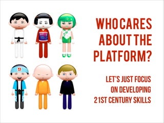 Who cares
about the
platform?
Let’s just focus
on developing
21st Century Skills

 