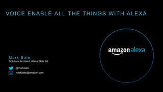 VOICE ENABLE ALL THE THINGS WITH ALEXA
M a r k B a t e
Solutions Architect, Alexa Skills Kit
@markbate
markbate@amazon.com
 