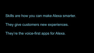 Skills are how you can make Alexa smarter.
They give customers new experiences.
They’re the voice-first apps for Alexa.
 