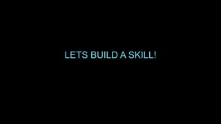 LETS BUILD A SKILL!
 