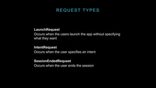 REQUEST TYPES
LaunchRequest
Occurs when the users launch the app without specifying
what they want
IntentRequest
Occurs when the user specifies an intent
SessionEndedRequest
Occurs when the user ends the session
 
