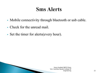  Mobile connectivity through bluetooth or usb cable.
 Check for the unread mail.
 Set the timer for alerts(every hour).
Voice Enabled SMTP Client
Smt. Kashibai Navale College Of
Engineering 22
 