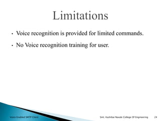 • Voice recognition is provided for limited commands.
• No Voice recognition training for user.
Voice Enabled SMTP Client Smt. Kashibai Navale College Of Engineering 24
 