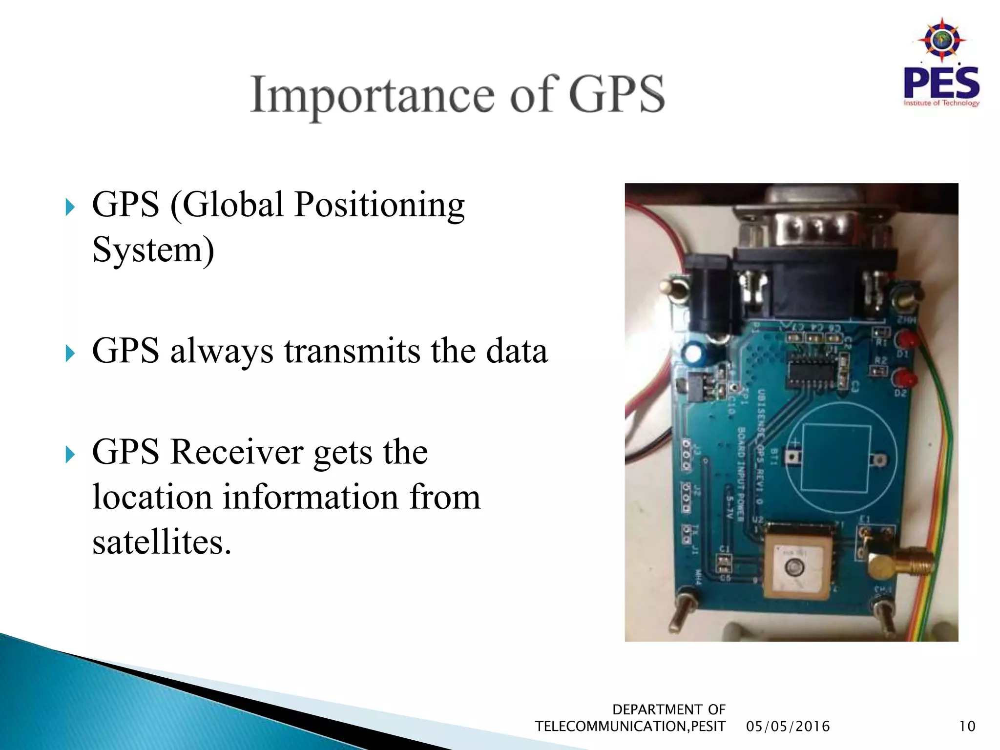  GPS (Global Positioning
System)
 GPS always transmits the data
 GPS Receiver gets the
location information from
satellites.
05/05/2016 10
DEPARTMENT OF
TELECOMMUNICATION,PESIT
 