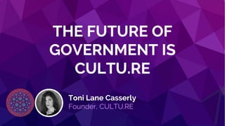 @tonilanec www.tonilane.com tlc@cultu.re
THE FUTURE OF
GOVERNMENT IS
CULTU.RE
Toni Lane Casserly
Founder, CULTU.RE
 