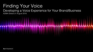 Finding Your Voice
Developing a Voice Experience for Your Brand/Business
ADMA Global 31 August 2018
@johnbatistich
 