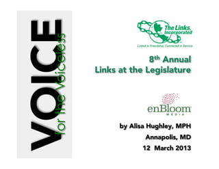 8th Annual
Links at the Legislature
by Alisa Hughley, MPH
Annapolis, MD
12 March 2013
fortheVoiceless
 