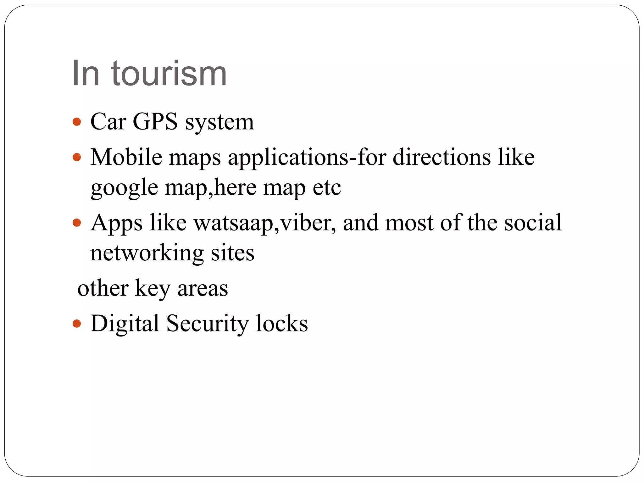 In tourism
 Car GPS system
 Mobile maps applications-for directions like
google map,here map etc
 Apps like watsaap,viber, and most of the social
networking sites
other key areas
 Digital Security locks
 