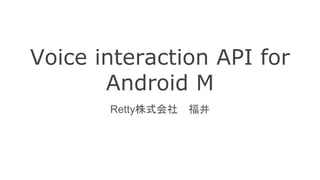 Voice interaction API for
Android M
Retty株式会社 福井
 