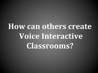 How	
  can	
  others	
  create	
  
	
  Voice	
  Interactive	
  	
  
Classrooms?	
  
 