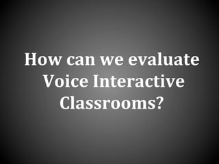 How	
  can	
  we	
  evaluate	
  
	
  Voice	
  Interactive	
  	
  
Classrooms?	
  
 