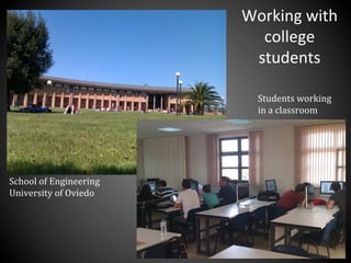School	
  of	
  Engineering	
  
University	
  of	
  Oviedo	
  
Students	
  working	
  	
  
in	
  a	
  classroom	
  
Working	
  with	
  
college	
  
students	
  
 
