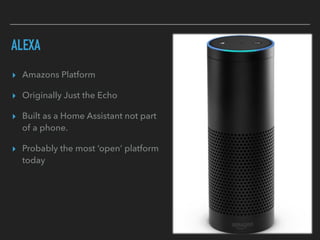 ALEXA
▸ Amazons Platform
▸ Originally Just the Echo
▸ Built as a Home Assistant not part
of a phone.
▸ Probably the most ‘open’ platform
today
 