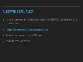 ALEXAWEB & CALL ALEXA
▸ Alexa running in a browser using WebRTC technology to
grab voice
▸ https://alexaweb.herokuapp.com
▸ Alexa on the end of a Phone
▸ Call 07520 615900
 