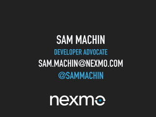 SAM MACHIN
DEVELOPER ADVOCATE
SAM.MACHIN@NEXMO.COM
@SAMMACHIN
 