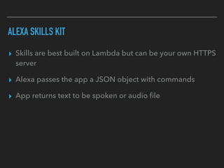 ALEXA SKILLS KIT
▸ Skills are best built on Lambda but can be your own HTTPS
server
▸ Alexa passes the app a JSON object with commands
▸ App returns text to be spoken or audio ﬁle
 