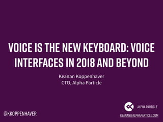 Voice is the newkeyboard:Voice
interfaces in 2018and beyond
Keanan Koppenhaver
CTO, Alpha Particle
keanan@alphaparticle.com
AlphaParticle
@kkoppenhaver
 