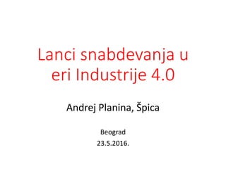 Lanci snabdevanja u
eri Industrije 4.0
Andrej Planina, Špica
Beograd
23.5.2016.
 