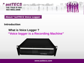 About *astTECS Voice Logger
Introduction
What is Voice Logger ?
“Voice logger is a Recording Machine”
ISO 9001:2008
www.asttecs.com
 