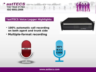 *astTECS Voice Logger Highlights

100% automatic call recording
on both agent and trunk side
MP3
WAV
GSM

Multiple-format recording
ISO 9001:2008
www.asttecs.com
 