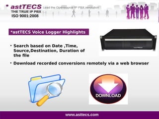 *astTECS Voice Logger Highlights

Search based on Date ,Time,
Source,Destination, Duration of
the file

Download recorded conversions remotely via a web browser
www.asttecs.com
ISO 9001:2008
 