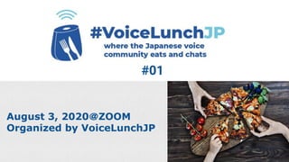 August 3, 2020＠ZOOM
Organized by VoiceLunchJP
#01
 
