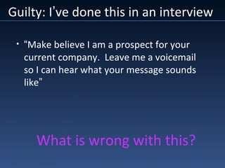 Guilty: I’ve done this in an interview
• “Make believe I am a prospect for your
current company. Leave me a voicemail
so I can hear what your message sounds
like”
What is wrong with this?
 