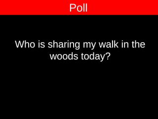 Who is sharing my walk in the
woods today?
Poll
 