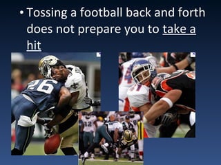 • Tossing a football back and forth
does not prepare you to take a
hit
 
