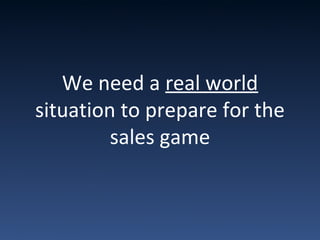 We need a real world
situation to prepare for the
sales game
 