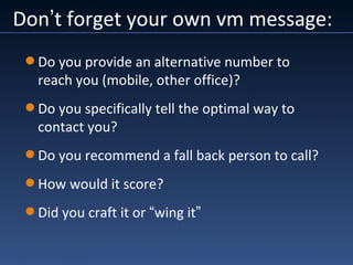 Don’t forget your own vm message:
Do you provide an alternative number to
reach you (mobile, other office)?
Do you specifically tell the optimal way to
contact you?
Do you recommend a fall back person to call?
How would it score?
Did you craft it or “wing it”
 