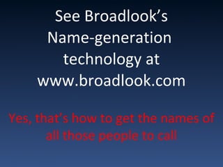 See Broadlook’s
Name-generation
technology at
www.broadlook.com
Yes, that’s how to get the names of
all those people to call
 