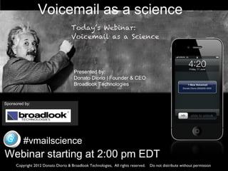 Voicemail as a science
Presented by:
Donato Diorio | Founder & CEO
Broadlook Technologies
Webinar starting at 2:00 pm EDT
Copyright 2012 Donato Diorio & Broadlook Technologies, All rights reserved. Do not distribute without permission
Sponsored by:
#vmailscience
 