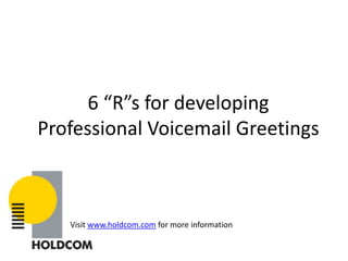 6 “R”s for developing Professional Voicemail Greetings Visit www.holdcom.com for more information 