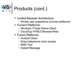 Products (cont.) Unified Modular Architecture Similar user experience accross platforms Current Platforms Windows 7/Vista Native Client CloudTop HTML5 Browser/Web  Future Platforms Android Client Direct telephone voice access SMS Text Instant Message 