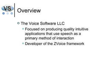 Overview The Voice Software LLC Focused on producing quality intuitive applications that use speech as a primary method of interaction  Developer of the ZVoice framework 