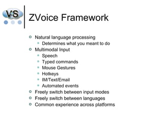 ZVoice Framework Natural language processing Determines what you meant to do Multimodal Input Speech Typed commands Mouse Gestures Hotkeys IM/Text/Email Automated events Freely switch between input modes Freely switch between languages Common experience across platforms 