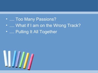 • .... Too Many Passions?
• .... What if I am on the Wrong Track?
• .... Pulling It All Together
 